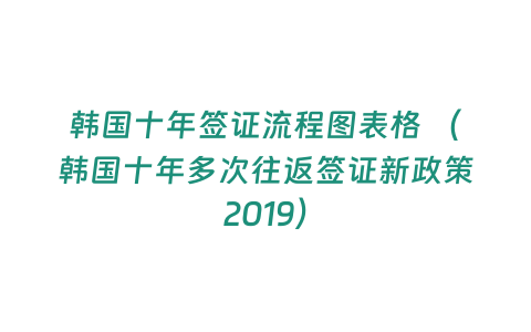 韓國十年簽證流程圖表格 （韓國十年多次往返簽證新政策2019）