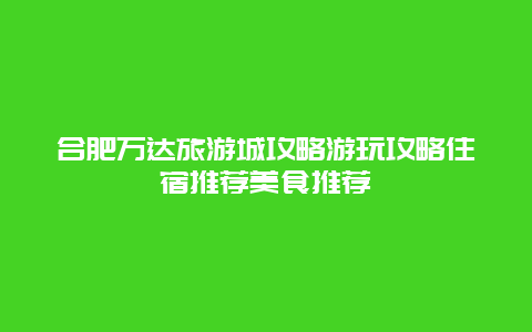 合肥萬達旅游城攻略游玩攻略住宿推薦美食推薦