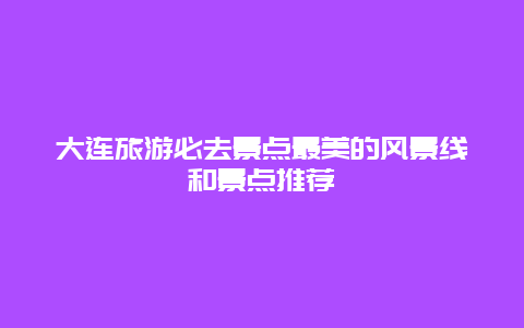 大連旅游必去景點最美的風景線和景點推薦