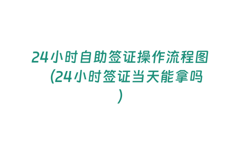 24小時自助簽證操作流程圖 （24小時簽證當天能拿嗎）