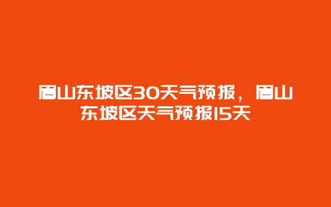 眉山東坡區30天氣預報，眉山東坡區天氣預報15天