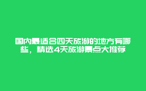 國內最適合四天旅游的地方有哪些，精選4天旅游景點大推薦