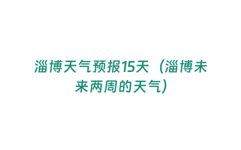 淄博天氣預(yù)報15天（淄博未來兩周的天氣）