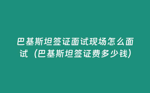 巴基斯坦簽證面試現場怎么面試（巴基斯坦簽證費多少錢）