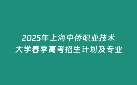 2025年上海中僑職業技術大學春季高考招生計劃及專業