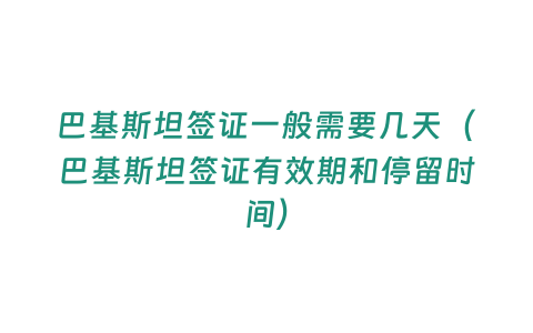 巴基斯坦簽證一般需要幾天（巴基斯坦簽證有效期和停留時間）