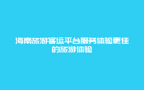 海南旅游客運平臺服務體驗更佳的旅游體驗