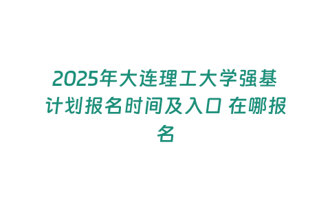 2025年大連理工大學(xué)強(qiáng)基計(jì)劃報(bào)名時間及入口 在哪報(bào)名