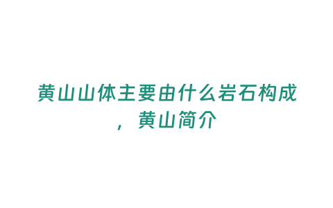 黃山山體主要由什么巖石構成，黃山簡介