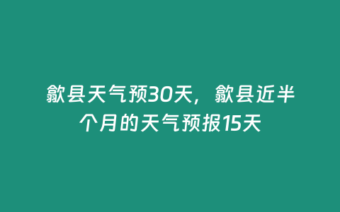 歙縣天氣預(yù)30天，歙縣近半個月的天氣預(yù)報15天