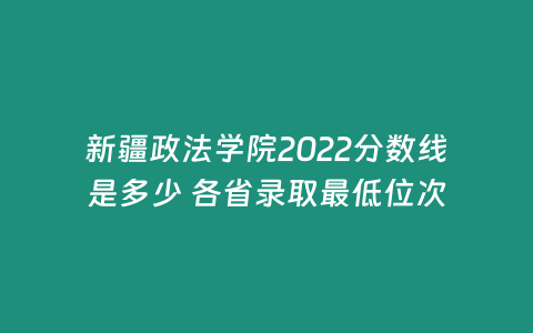 新疆政法學(xué)院2022分?jǐn)?shù)線是多少 各省錄取最低位次