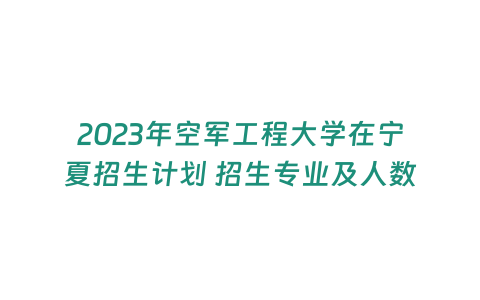 2023年空軍工程大學(xué)在寧夏招生計(jì)劃 招生專業(yè)及人數(shù)