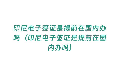 印尼電子簽證是提前在國內辦嗎（印尼電子簽證是提前在國內辦嗎）