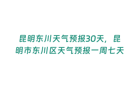 昆明東川天氣預報30天，昆明市東川區天氣預報一周七天