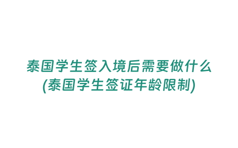 泰國學生簽入境后需要做什么(泰國學生簽證年齡限制)