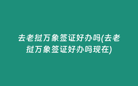 去老撾萬象簽證好辦嗎(去老撾萬象簽證好辦嗎現(xiàn)在)