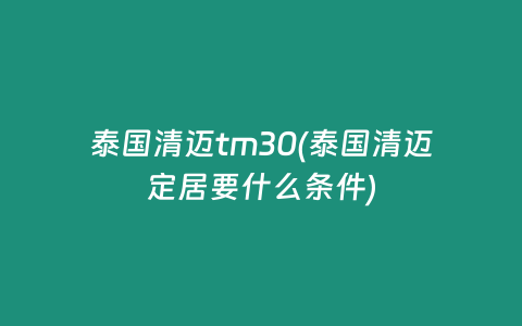 泰國清邁tm30(泰國清邁定居要什么條件)