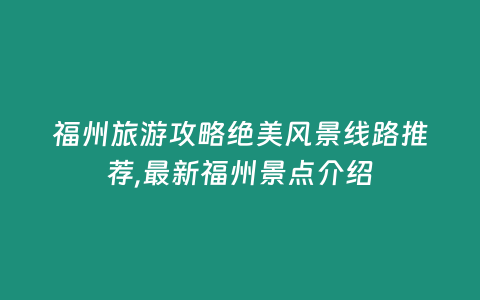 福州旅游攻略絕美風景線路推薦,最新福州景點介紹