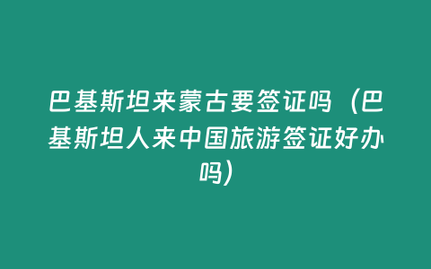 巴基斯坦來蒙古要簽證嗎（巴基斯坦人來中國旅游簽證好辦嗎）