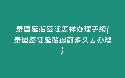 泰國延期簽證怎樣辦理手續(xù)(泰國簽證延期提前多久去辦理)