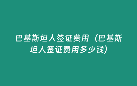 巴基斯坦人簽證費用（巴基斯坦人簽證費用多少錢）