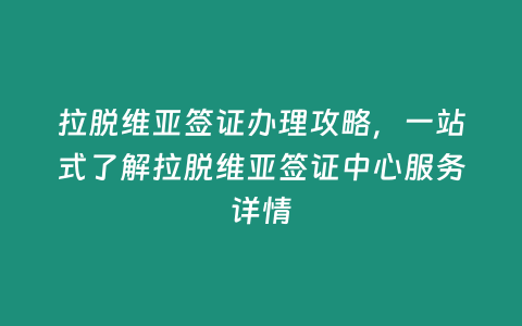 拉脫維亞簽證辦理攻略，一站式了解拉脫維亞簽證中心服務詳情