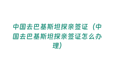 中國去巴基斯坦探親簽證（中國去巴基斯坦探親簽證怎么辦理）