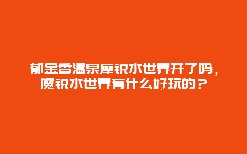 郁金香溫泉摩銳水世界開了嗎，魔銳水世界有什么好玩的？