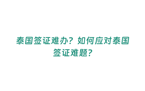 泰國簽證難辦？如何應對泰國簽證難題？