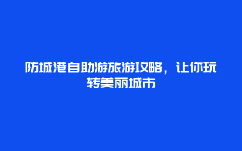 防城港自助游旅游攻略，讓你玩轉美麗城市