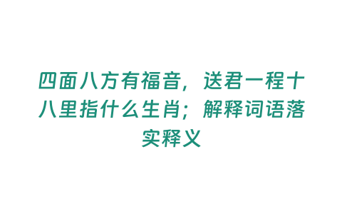 四面八方有福音，送君一程十八里指什么生肖；解釋詞語落實(shí)釋義