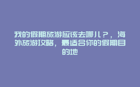 我的假期旅游應該去哪兒？，海外旅游攻略，最適合你的假期目的地