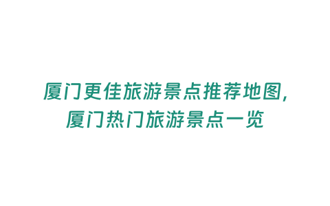 廈門更佳旅游景點推薦地圖，廈門熱門旅游景點一覽