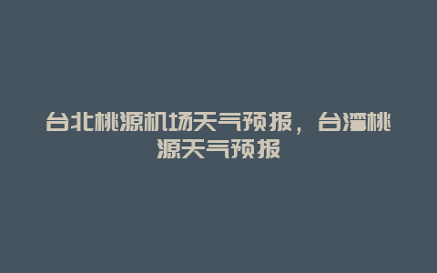 臺北桃源機場天氣預報，臺灣桃源天氣預報