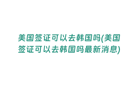 美國簽證可以去韓國嗎(美國簽證可以去韓國嗎最新消息)