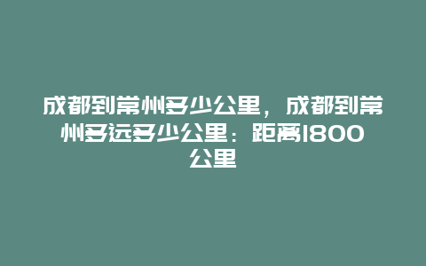 成都到常州多少公里，成都到常州多遠多少公里：距離1800公里