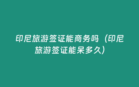 印尼旅游簽證能商務嗎（印尼旅游簽證能呆多久）