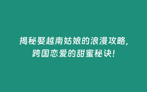 揭秘娶越南姑娘的浪漫攻略，跨國戀愛的甜蜜秘訣！