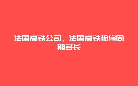 法國高鐵公司，法國高鐵檢修周期多長