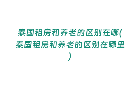 泰國(guó)租房和養(yǎng)老的區(qū)別在哪(泰國(guó)租房和養(yǎng)老的區(qū)別在哪里)