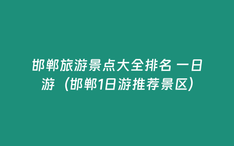 邯鄲旅游景點大全排名 一日游（邯鄲1日游推薦景區）