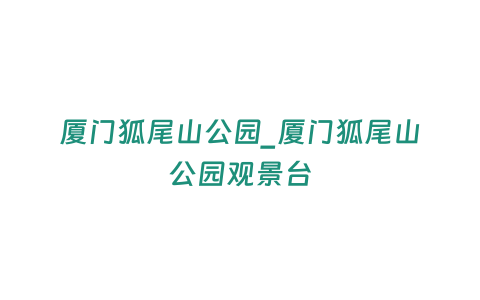 廈門(mén)狐尾山公園_廈門(mén)狐尾山公園觀(guān)景臺(tái)