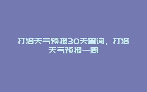 打洛天氣預報30天查詢，打洛天氣預報一周