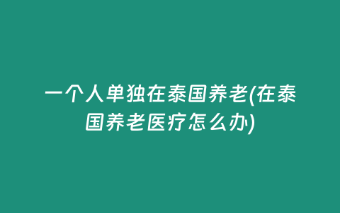 一個人單獨在泰國養老(在泰國養老醫療怎么辦)