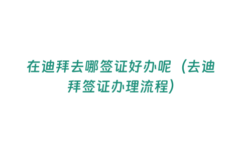 在迪拜去哪簽證好辦呢（去迪拜簽證辦理流程）