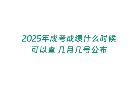 2025年成考成績什么時候可以查 幾月幾號公布