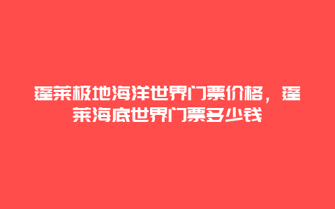 蓬萊極地海洋世界門票價格，蓬萊海底世界門票多少錢