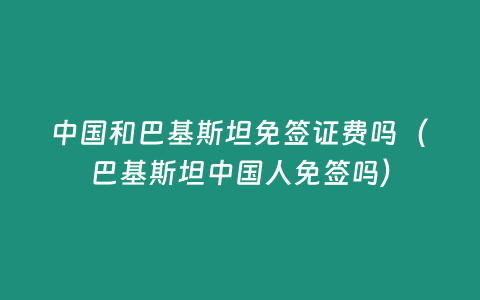 中國和巴基斯坦免簽證費(fèi)嗎（巴基斯坦中國人免簽嗎）