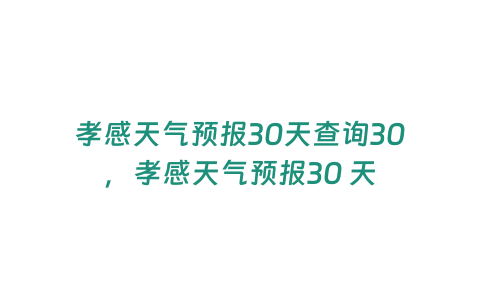 孝感天氣預報30天查詢30，孝感天氣預報30 天