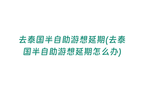 去泰國半自助游想延期(去泰國半自助游想延期怎么辦)